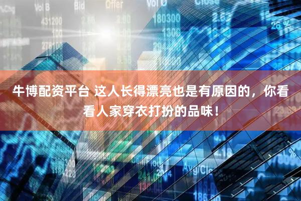 牛博配资平台 这人长得漂亮也是有原因的，你看看人家穿衣打扮的品味！