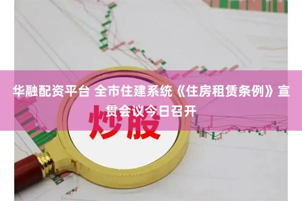 华融配资平台 全市住建系统《住房租赁条例》宣贯会议今日召开