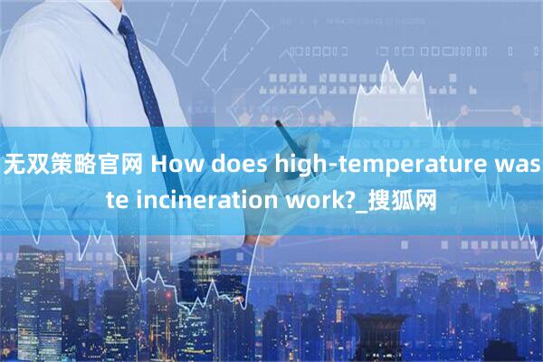 无双策略官网 How does high-temperature waste incineration work?_搜狐网
