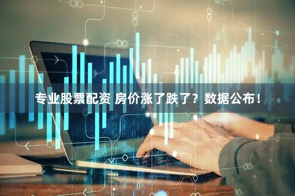 专业股票配资 房价涨了跌了？数据公布！