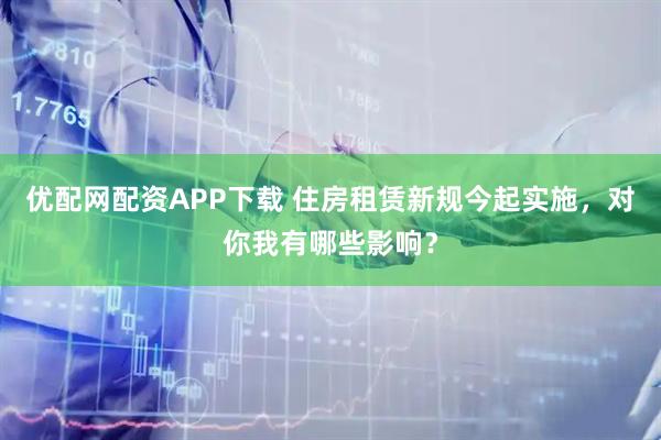 优配网配资APP下载 住房租赁新规今起实施，对你我有哪些影响？