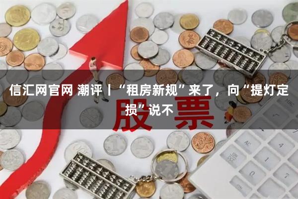信汇网官网 潮评丨“租房新规”来了，向“提灯定损”说不