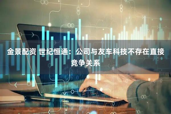 金景配资 世纪恒通：公司与友车科技不存在直接竞争关系