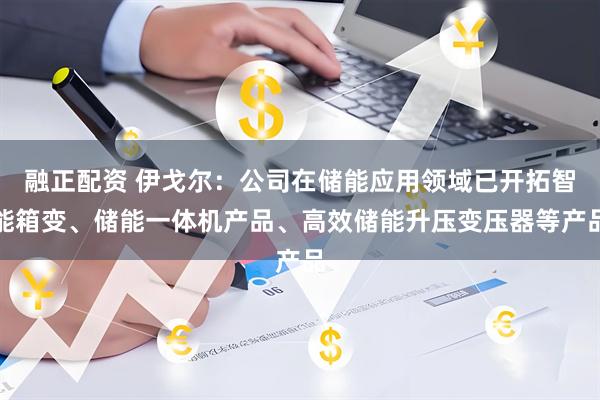 融正配资 伊戈尔：公司在储能应用领域已开拓智能箱变、储能一体机产品、高效储能升压变压器等产品