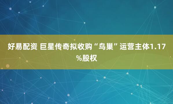 好易配资 巨星传奇拟收购“鸟巢”运营主体1.17%股权