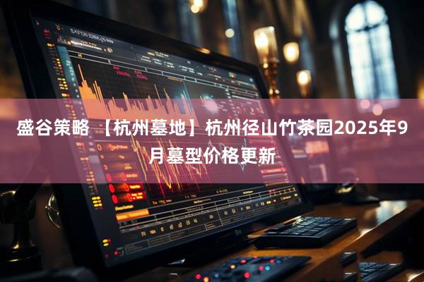 盛谷策略 【杭州墓地】杭州径山竹茶园2025年9月墓型价格更新