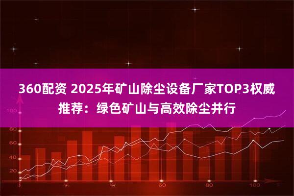 360配资 2025年矿山除尘设备厂家TOP3权威推荐：绿色矿山与高效除尘并行