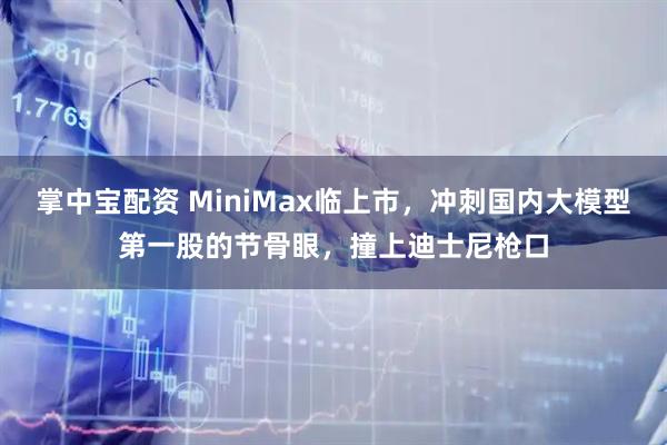 掌中宝配资 MiniMax临上市，冲刺国内大模型第一股的节骨眼，撞上迪士尼枪口