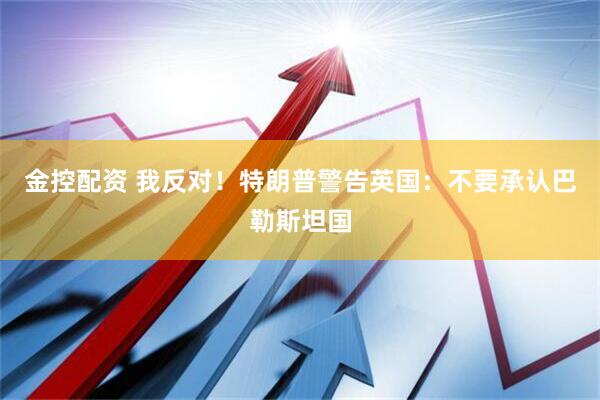 金控配资 我反对！特朗普警告英国：不要承认巴勒斯坦国