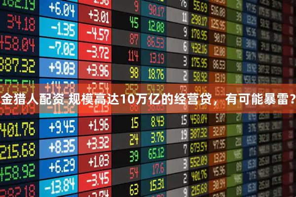 金猎人配资 规模高达10万亿的经营贷，有可能暴雷？
