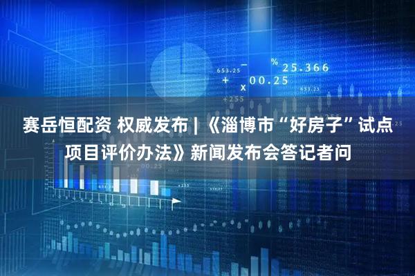 赛岳恒配资 权威发布 | 《淄博市“好房子”试点项目评价办法》新闻发布会答记者问