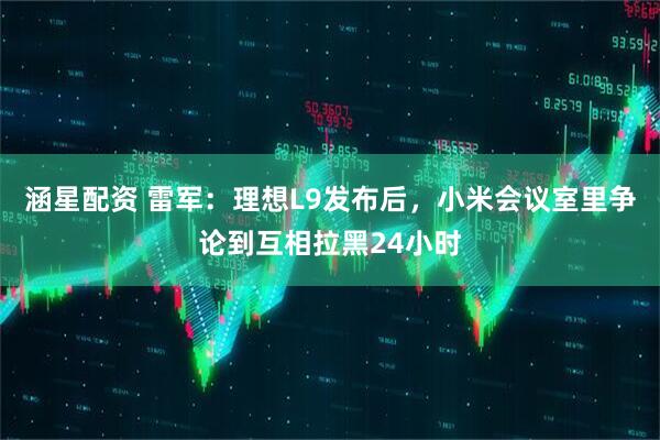 涵星配资 雷军：理想L9发布后，小米会议室里争论到互相拉黑24小时