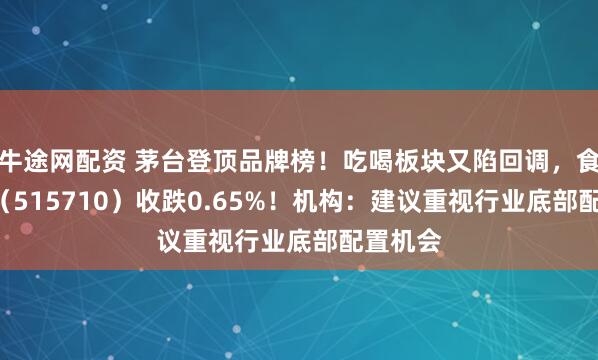 牛途网配资 茅台登顶品牌榜！吃喝板块又陷回调，食品ETF（515710）收跌0.65%！机构：建议重视行业底部配置机会