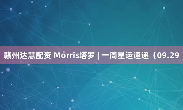 赣州达慧配资 Morris塔罗 | 一周星运速递（09.29