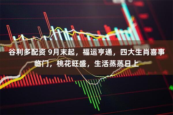 谷利多配资 9月末起，福运亨通，四大生肖喜事临门，桃花旺盛，生活蒸蒸日上
