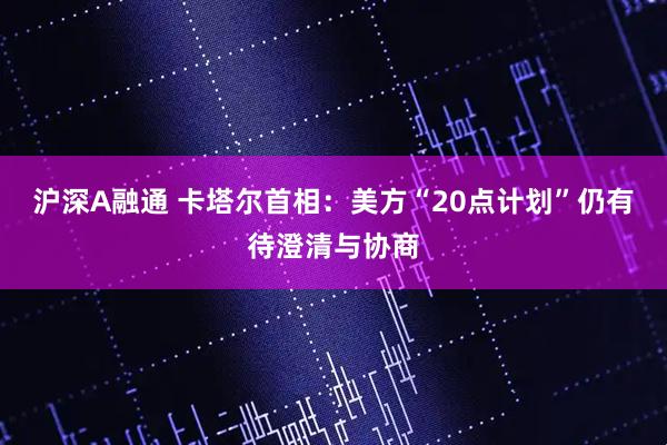 沪深A融通 卡塔尔首相：美方“20点计划”仍有待澄清与协商