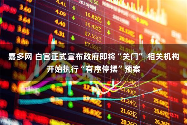 嘉多网 白宫正式宣布政府即将“关门” 相关机构开始执行“有序停摆”预案