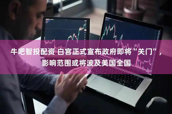 牛吧智投配资 白宫正式宣布政府即将“关门”，影响范围或将波及美国全国