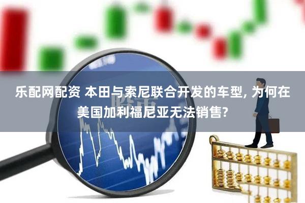 乐配网配资 本田与索尼联合开发的车型, 为何在美国加利福尼亚无法销售?