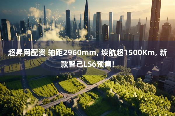 超昇网配资 轴距2960mm, 续航超1500Km, 新款智己LS6预售!