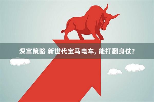 深富策略 新世代宝马电车, 能打翻身仗?