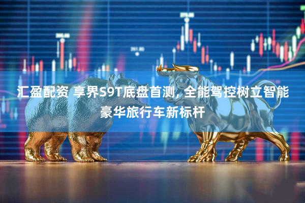 汇盈配资 享界S9T底盘首测, 全能驾控树立智能豪华旅行车新标杆