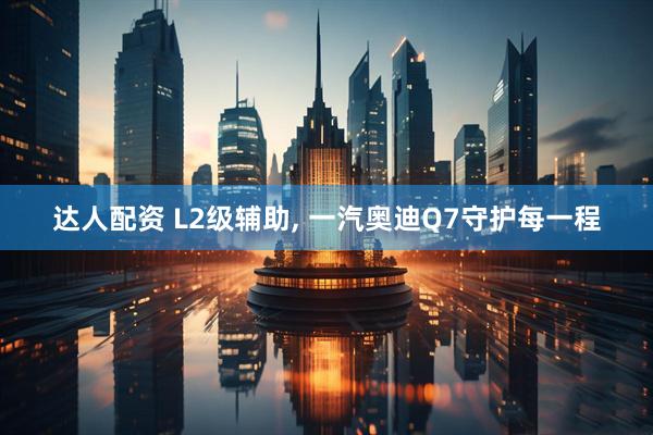 达人配资 L2级辅助, 一汽奥迪Q7守护每一程