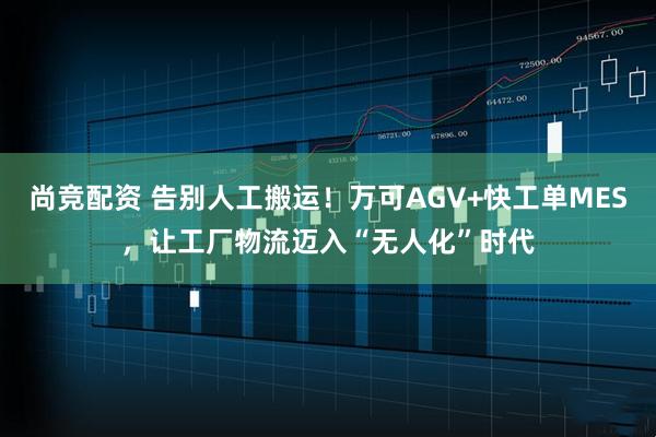 尚竞配资 告别人工搬运！万可AGV+快工单MES，让工厂物流迈入“无人化”时代