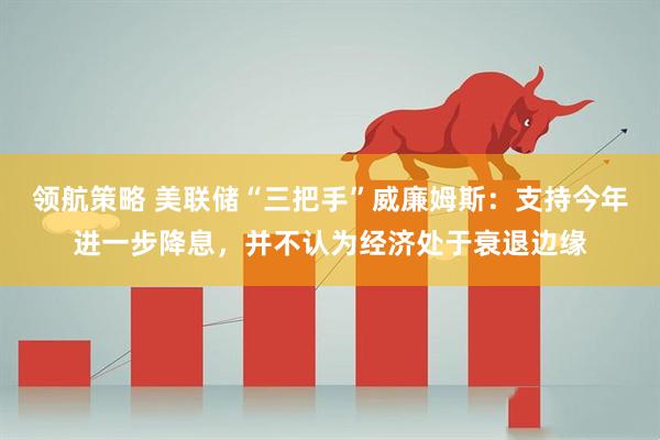 领航策略 美联储“三把手”威廉姆斯：支持今年进一步降息，并不认为经济处于衰退边缘
