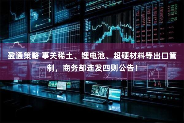 盈通策略 事关稀土、锂电池、超硬材料等出口管制，商务部连发四则公告！