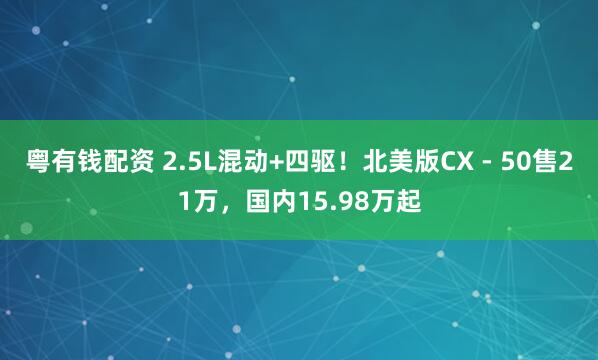 粤有钱配资 2.5L混动+四驱！北美版CX - 50售21万，国内15.98万起