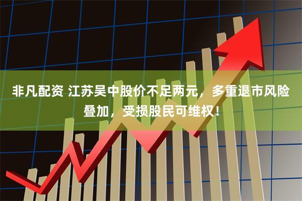 非凡配资 江苏吴中股价不足两元，多重退市风险叠加，受损股民可维权！