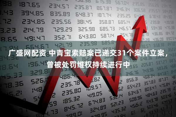 广盛网配资 中青宝索赔案已递交31个案件立案，曾被处罚维权持续进行中