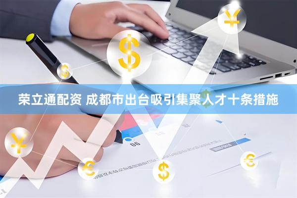 荣立通配资 成都市出台吸引集聚人才十条措施