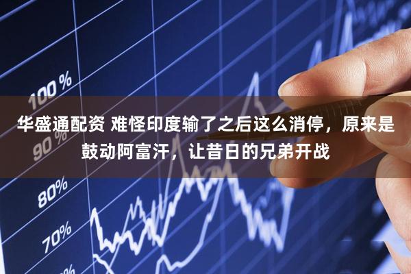 华盛通配资 难怪印度输了之后这么消停，原来是鼓动阿富汗，让昔日的兄弟开战