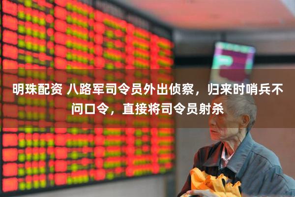 明珠配资 八路军司令员外出侦察，归来时哨兵不问口令，直接将司令员射杀