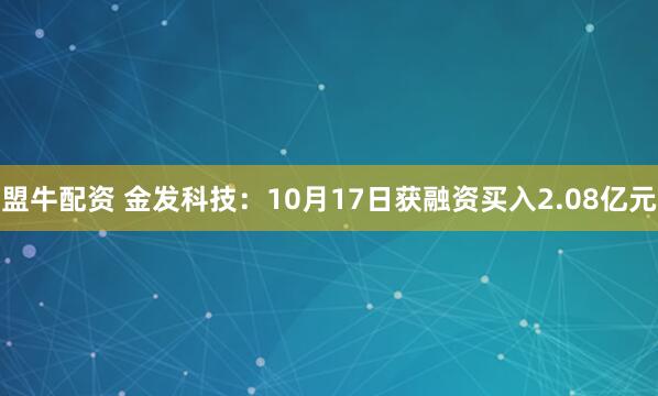 盟牛配资 金发科技：10月17日获融资买入2.08亿元