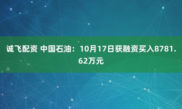 诚飞配资 中国石油：10月17日获融资买入8781.62万元