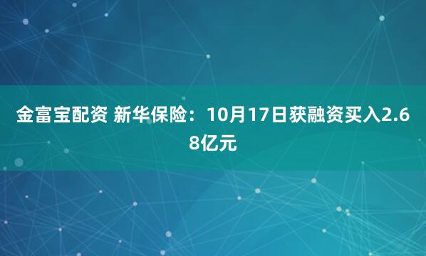 金富宝配资 新华保险：10月17日获融资买入2.68亿元