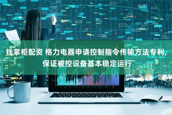 钱掌柜配资 格力电器申请控制指令传输方法专利, 保证被控设备基本稳定运行