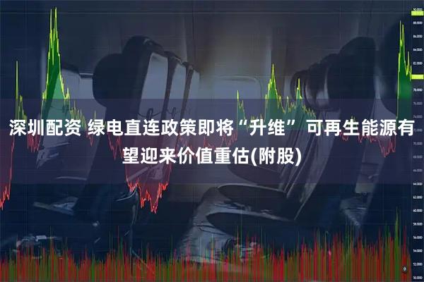 深圳配资 绿电直连政策即将“升维” 可再生能源有望迎来价值重估(附股)