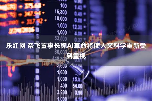 乐红网 奈飞董事长称AI革命将使人文科学重新受到重视